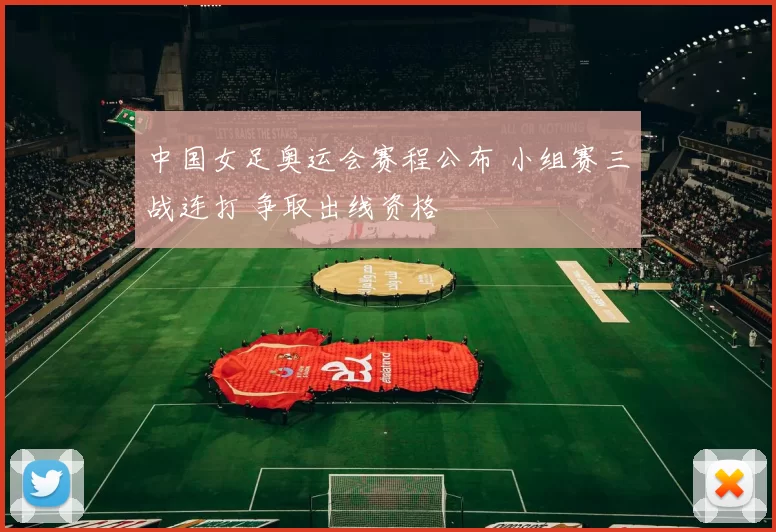 中国女足奥运会赛程公布 小组赛三战连打 争取出线资格