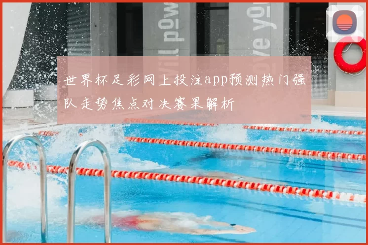 世界杯足彩网上投注app预测热门强队走势焦点对决赛果解析