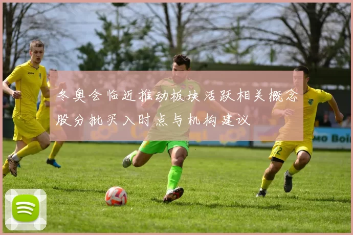 冬奥会临近推动板块活跃相关概念股分批买入时点与机构建议