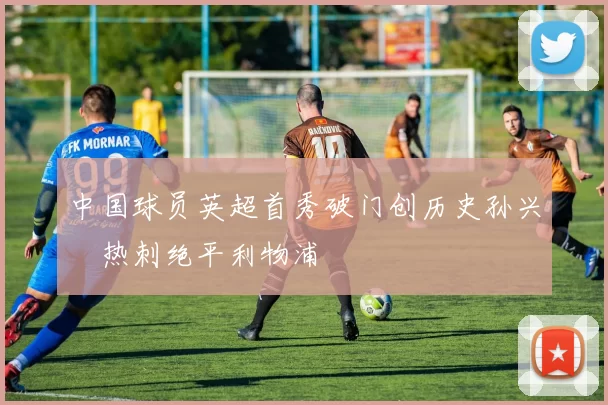 中国球员英超首秀破门创历史孙兴慜热刺绝平利物浦
