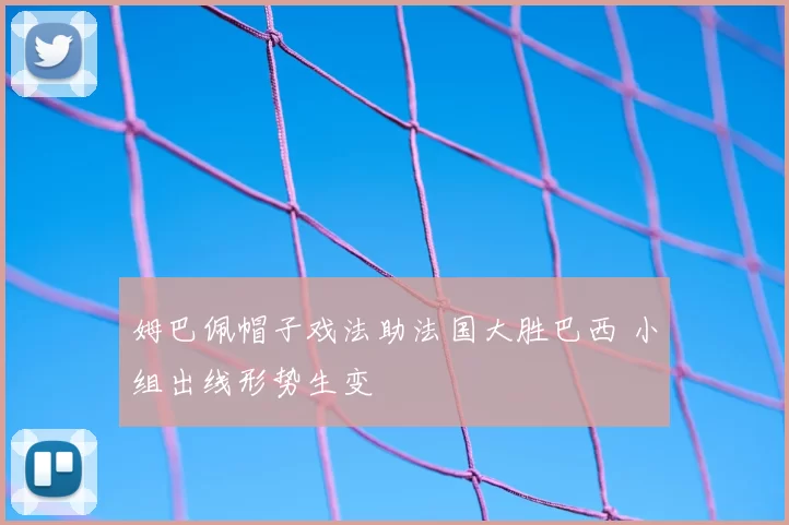 姆巴佩帽子戏法助法国大胜巴西 小组出线形势生变