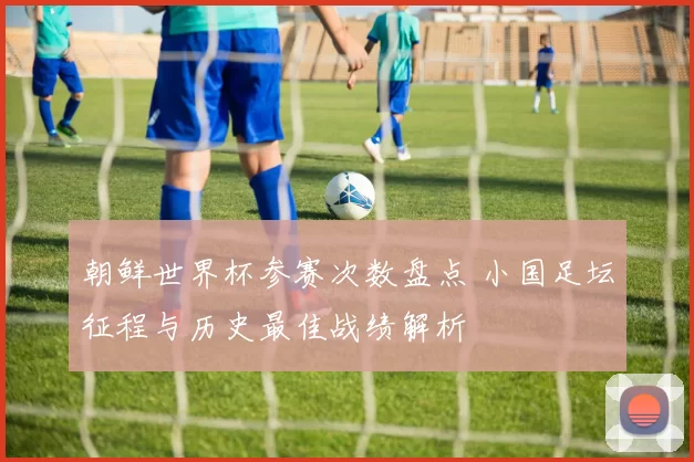 朝鲜世界杯参赛次数盘点 小国足坛征程与历史最佳战绩解析