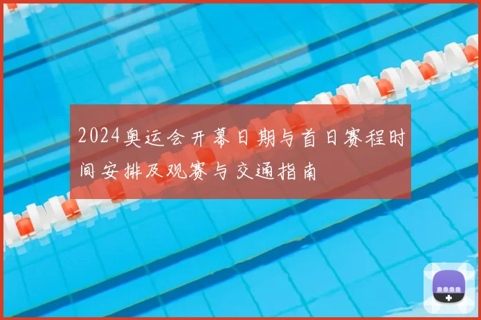 2024奥运会开幕日期与首日赛程时间安排及观赛与交通指南