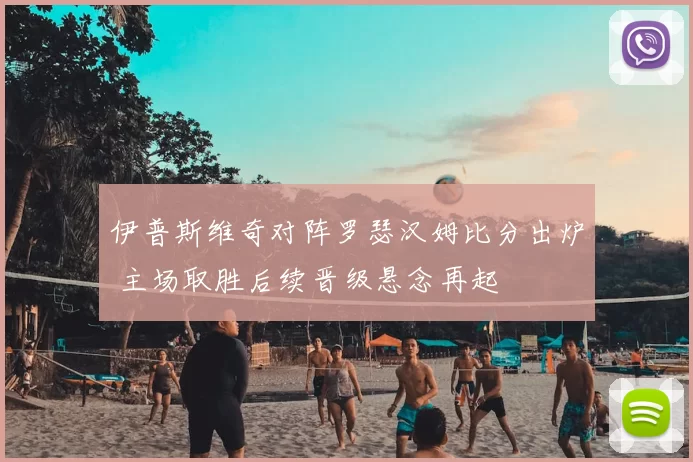 伊普斯维奇对阵罗瑟汉姆比分出炉 主场取胜后续晋级悬念再起