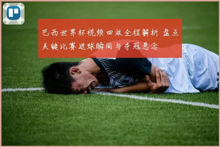巴西世界杯视频回放全程解析 盘点关键比赛进球瞬间与夺冠悬念