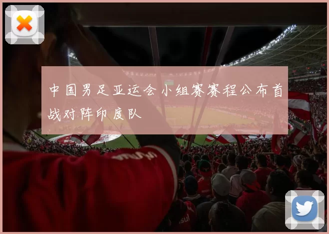 中国男足亚运会小组赛赛程公布首战对阵印度队