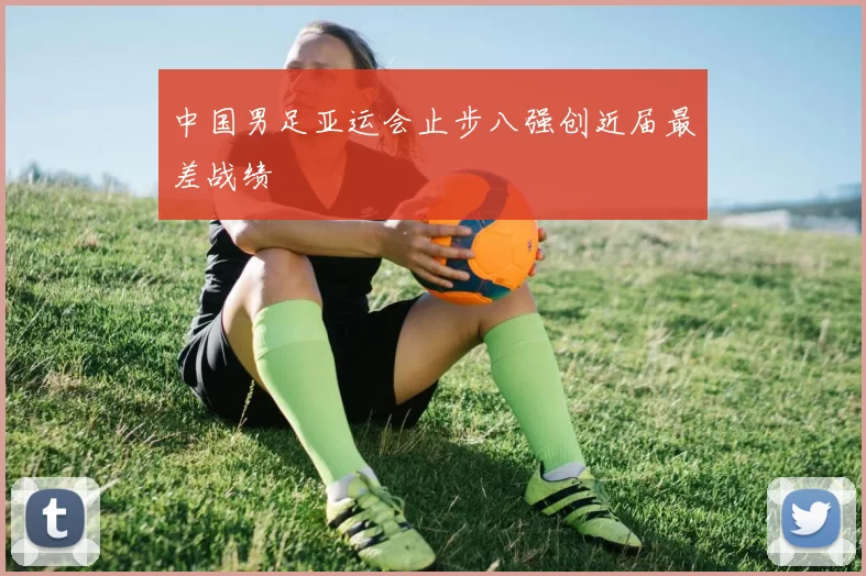 中国男足亚运会止步八强创近届最差战绩