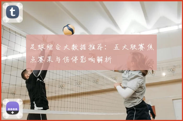 足球综合大数据推荐：五大联赛焦点赛果与伤停影响解析