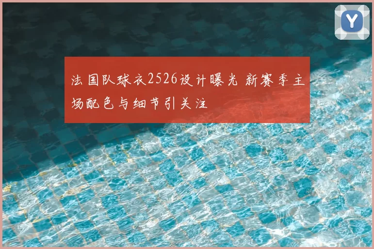 法国队球衣2526设计曝光 新赛季主场配色与细节引关注