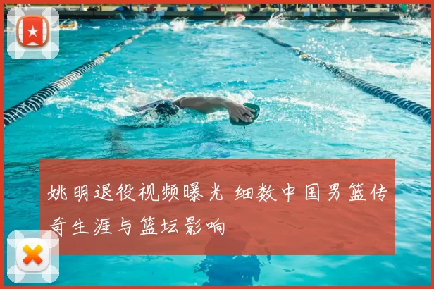 姚明退役视频曝光 细数中国男篮传奇生涯与篮坛影响