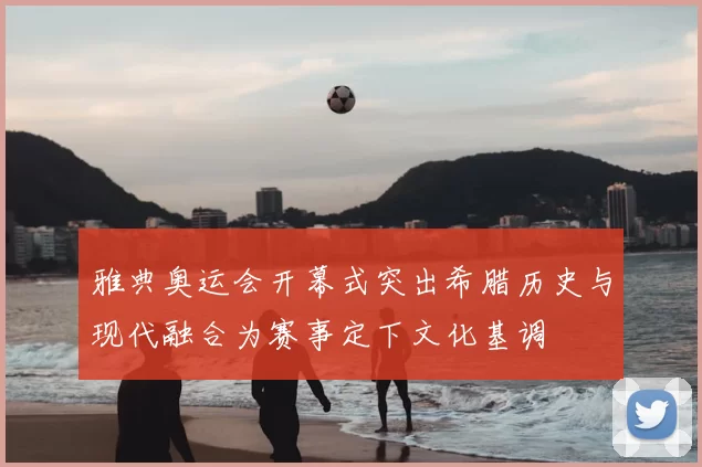 雅典奥运会开幕式突出希腊历史与现代融合为赛事定下文化基调