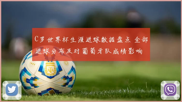 C罗世界杯生涯进球数据盘点 全部进球分布及对葡萄牙队成绩影响