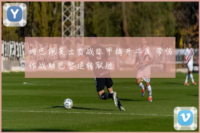 姆巴佩复出首战法甲梅开二度 带伤作战助巴黎逆转取胜