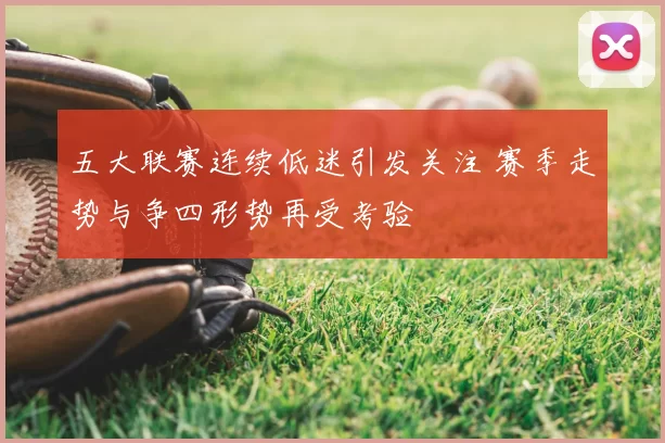 五大联赛连续低迷引发关注 赛季走势与争四形势再受考验
