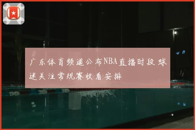 广东体育频道公布NBA直播时段 球迷关注常规赛收看安排
