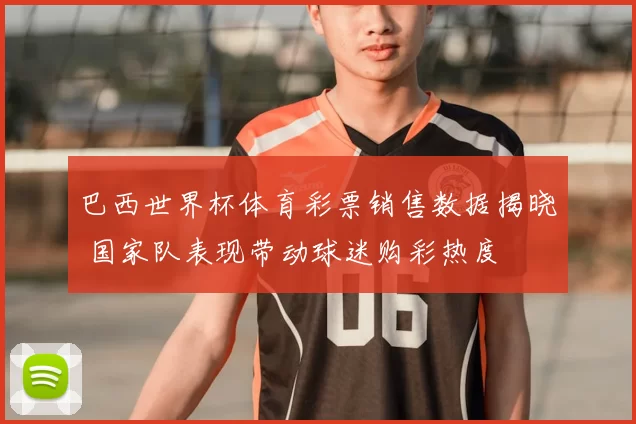巴西世界杯体育彩票销售数据揭晓 国家队表现带动球迷购彩热度