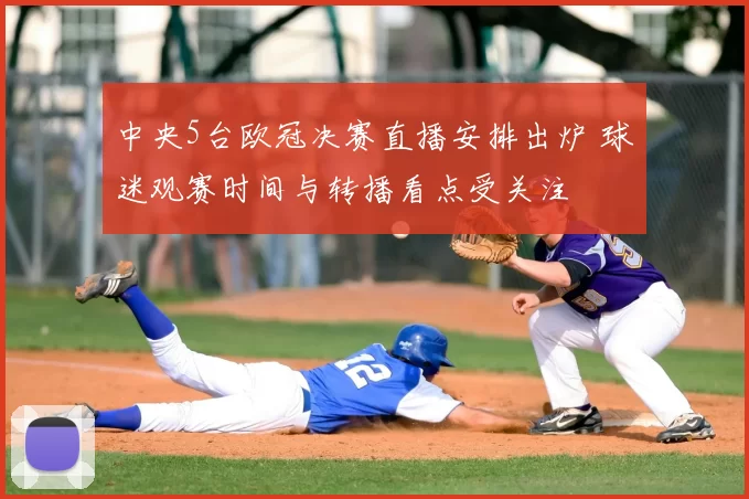 中央5台欧冠决赛直播安排出炉 球迷观赛时间与转播看点受关注