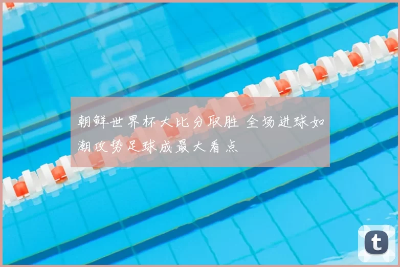 朝鲜世界杯大比分取胜 全场进球如潮攻势足球成最大看点