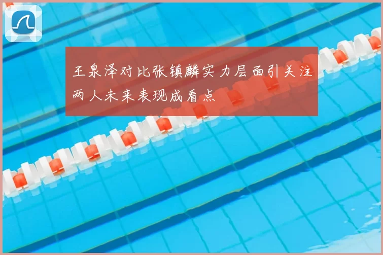 王泉泽对比张镇麟实力层面引关注两人未来表现成看点