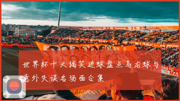 世界杯十大搞笑进球盘点乌龙球与意外失误名场面合集