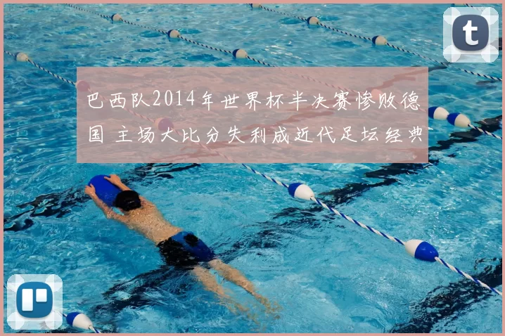 巴西队2014年世界杯半决赛惨败德国 主场大比分失利成近代足坛经典反面案例