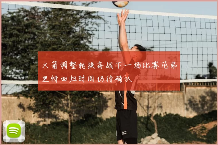 火箭调整轮换备战下一场比赛范弗里特回归时间仍待确认